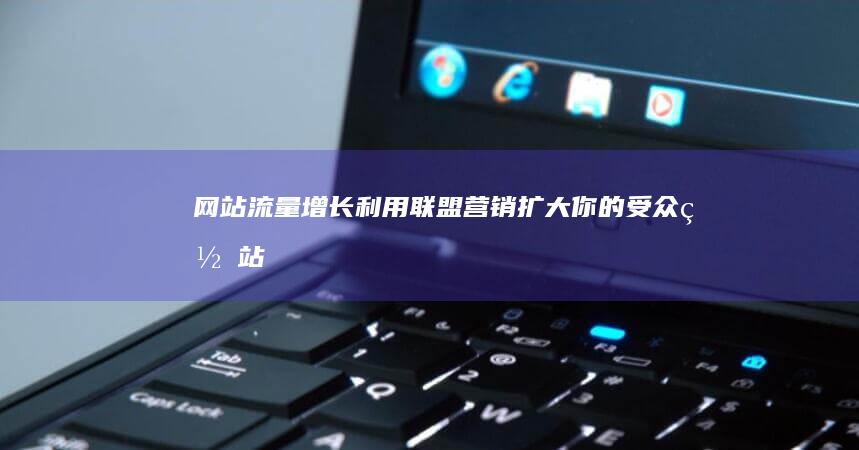 网站流量增长：利用联盟营销扩大你的受众 (网站流量增长率怎么算)