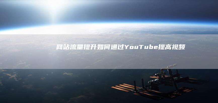 网站流量提升：如何通过YouTube提高视频内容影响力 (网站流量提升方法)