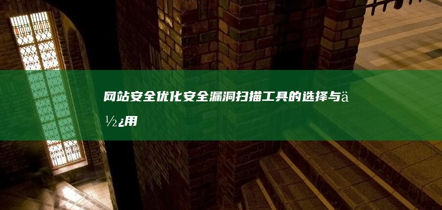 网站安全优化：安全漏洞扫描工具的选择与使用 (网站安全优化方案)