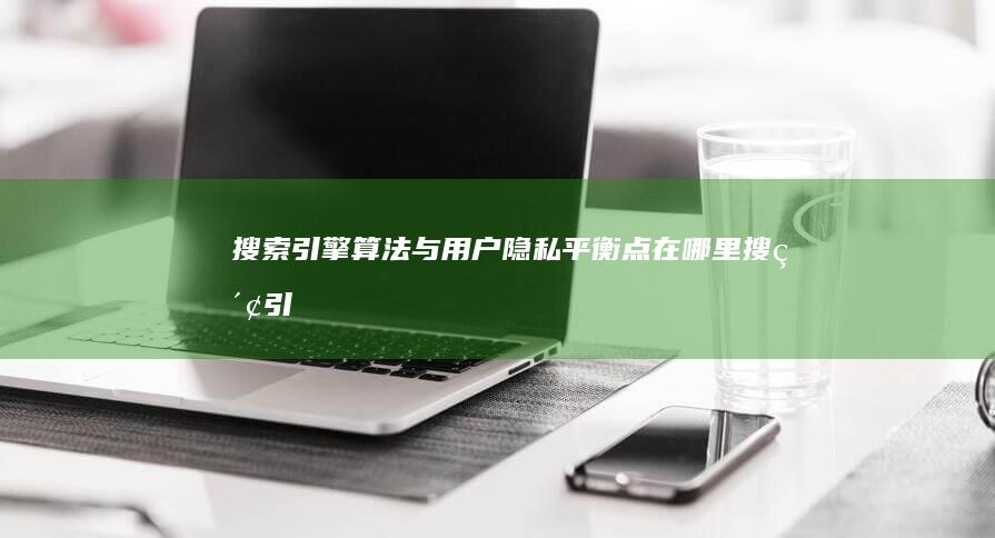 搜索引擎算法与用户隐私：平衡点在哪里 (搜索引擎算法有哪些)