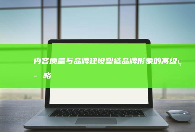 内容质量与品牌建设：塑造品牌形象的高级策略 (内容质量与品质的区别)