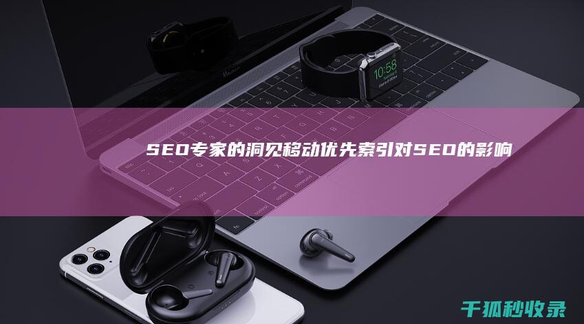 SEO专家的洞见：移动优先索引对SEO的影响 (seo专家是什么意思)